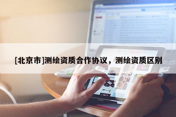 [北京市]測繪資質合作協(xié)議，測繪資質區(qū)別