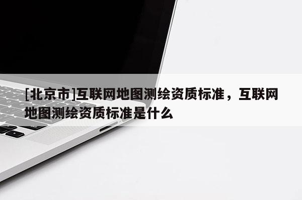 [北京市]互聯網地圖測繪資質標準，互聯網地圖測繪資質標準是什么