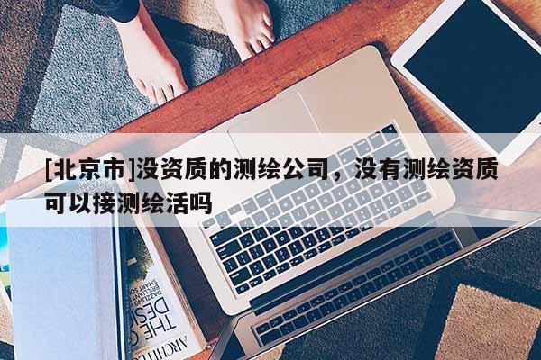 [北京市]沒資質的測繪公司，沒有測繪資質可以接測繪活嗎