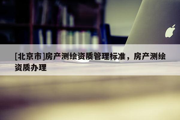 [北京市]房產測繪資質管理標準，房產測繪資質辦理