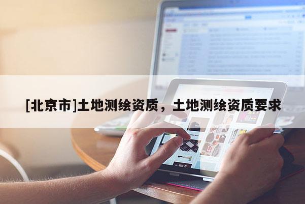 [北京市]土地測繪資質，土地測繪資質要求