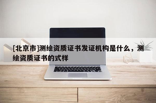 [北京市]測繪資質(zhì)證書發(fā)證機(jī)構(gòu)是什么，測繪資質(zhì)證書的式樣
