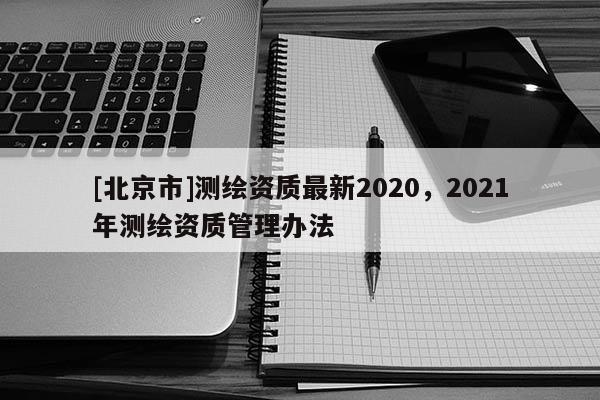 [北京市]測繪資質最新2020，2021年測繪資質管理辦法