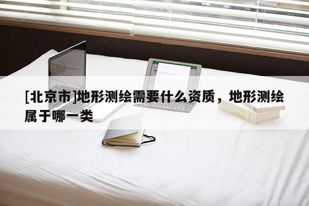 [北京市]地形測繪需要什么資質，地形測繪屬于哪一類