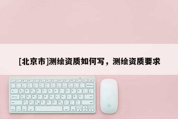 [北京市]測繪資質如何寫，測繪資質要求