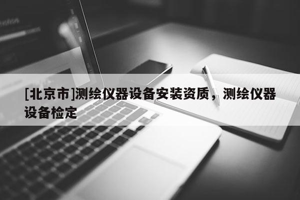 [北京市]測(cè)繪儀器設(shè)備安裝資質(zhì)，測(cè)繪儀器設(shè)備檢定