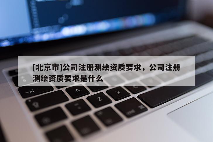 [北京市]公司注冊測繪資質要求，公司注冊測繪資質要求是什么