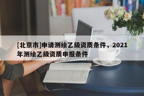 [北京市]申請測繪乙級資質條件，2021年測繪乙級資質申報條件