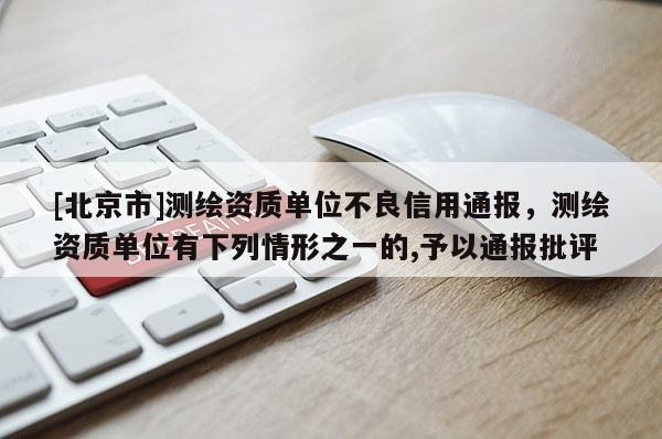 [北京市]測繪資質(zhì)單位不良信用通報，測繪資質(zhì)單位有下列情形之一的,予以通報批評