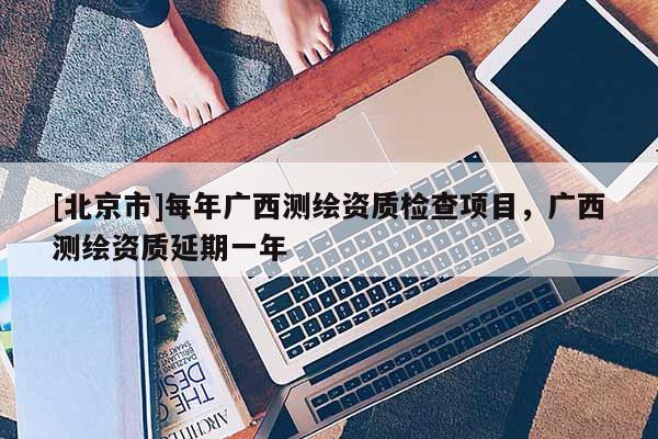 [北京市]每年廣西測繪資質檢查項目，廣西測繪資質延期一年
