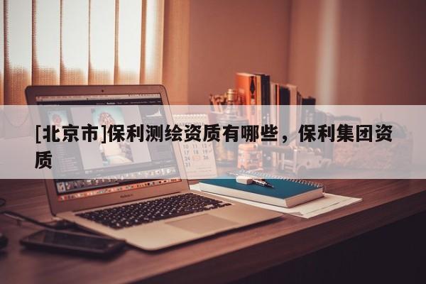 [北京市]保利測繪資質有哪些，保利集團資質
