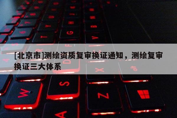 [北京市]測繪資質復審換證通知，測繪復審換證三大體系