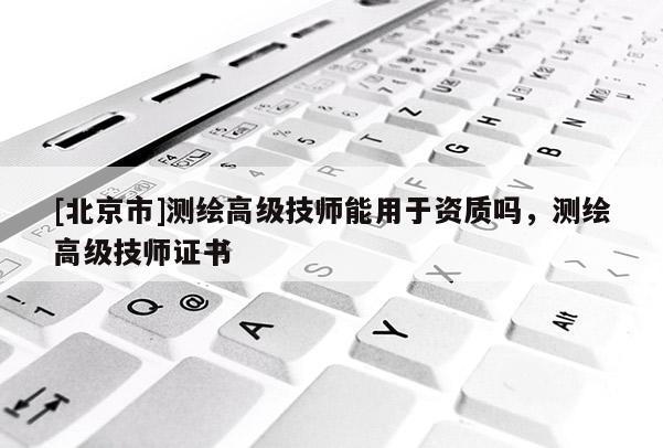 [北京市]測(cè)繪高級(jí)技師能用于資質(zhì)嗎，測(cè)繪高級(jí)技師證書