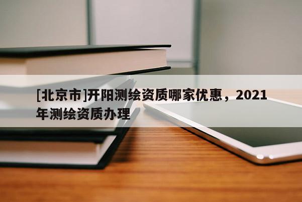 [北京市]開陽測繪資質(zhì)哪家優(yōu)惠，2021年測繪資質(zhì)辦理