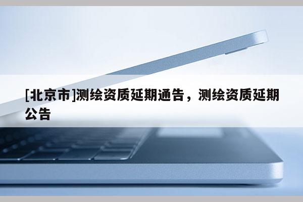 [北京市]測繪資質延期通告，測繪資質延期公告