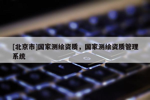[北京市]國家測繪資質，國家測繪資質管理系統