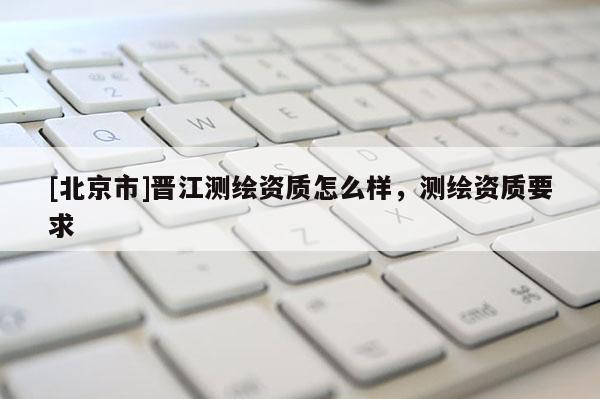 [北京市]晉江測繪資質怎么樣，測繪資質要求