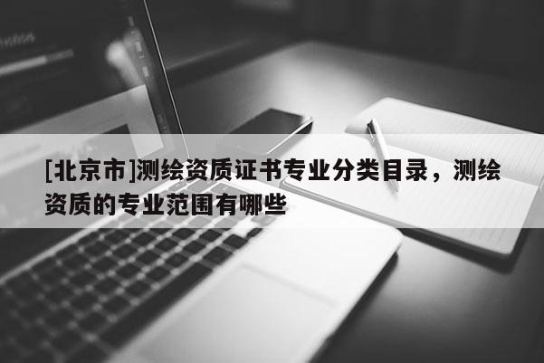 [北京市]測繪資質證書專業分類目錄，測繪資質的專業范圍有哪些