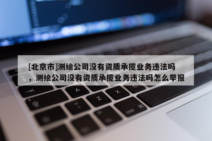 [北京市]測繪公司沒有資質承攬業務違法嗎，測繪公司沒有資質承攬業務違法嗎怎么舉報
