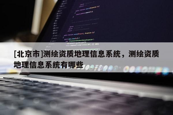 [北京市]測繪資質地理信息系統，測繪資質地理信息系統有哪些