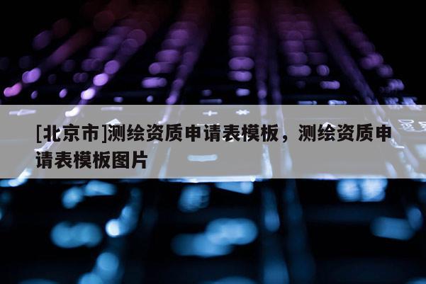 [北京市]測繪資質申請表模板，測繪資質申請表模板圖片