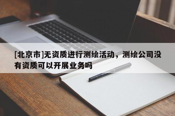 [北京市]無資質進行測繪活動，測繪公司沒有資質可以開展業務嗎