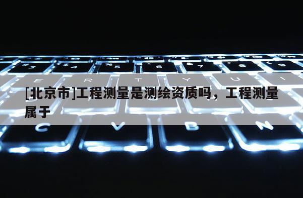 [北京市]工程測量是測繪資質嗎，工程測量屬于