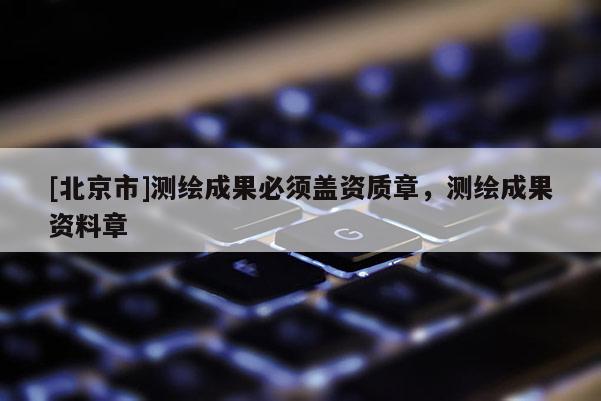 [北京市]測繪成果必須蓋資質章，測繪成果資料章