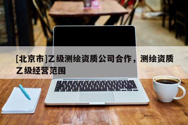 [北京市]乙級測繪資質(zhì)公司合作，測繪資質(zhì)乙級經(jīng)營范圍