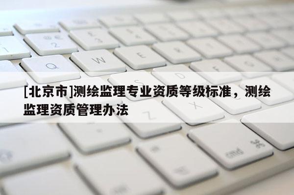 [北京市]測繪監理專業資質等級標準，測繪監理資質管理辦法