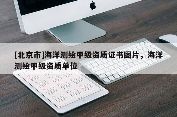 [北京市]海洋測繪甲級資質證書圖片，海洋測繪甲級資質單位