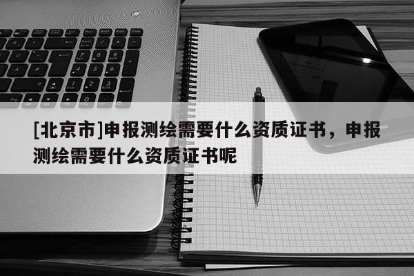 [北京市]申報測繪需要什么資質證書，申報測繪需要什么資質證書呢