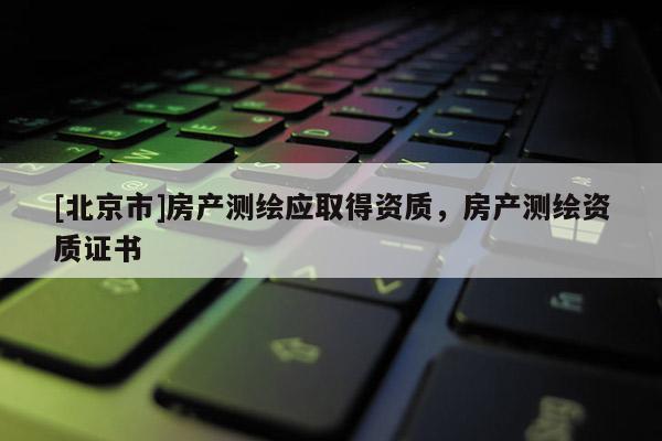 [北京市]房產(chǎn)測(cè)繪應(yīng)取得資質(zhì)，房產(chǎn)測(cè)繪資質(zhì)證書