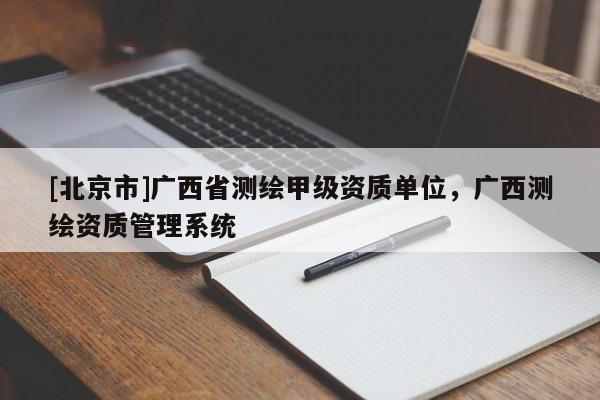 [北京市]廣西省測(cè)繪甲級(jí)資質(zhì)單位，廣西測(cè)繪資質(zhì)管理系統(tǒng)