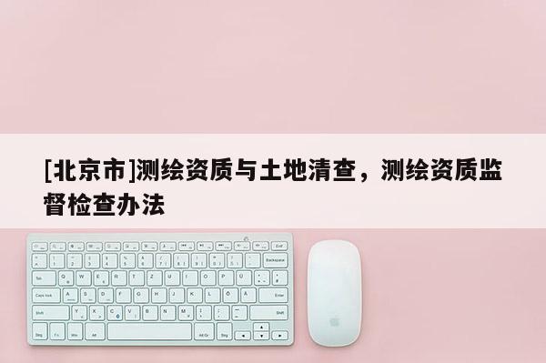 [北京市]測繪資質與土地清查，測繪資質監督檢查辦法