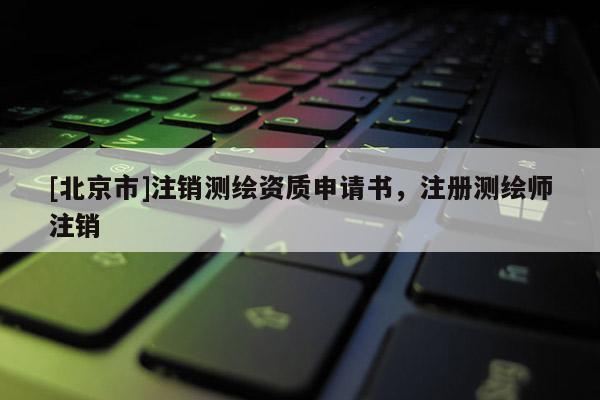 [北京市]注銷測(cè)繪資質(zhì)申請(qǐng)書，注冊(cè)測(cè)繪師注銷
