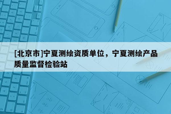 [北京市]寧夏測繪資質單位，寧夏測繪產品質量監督檢驗站