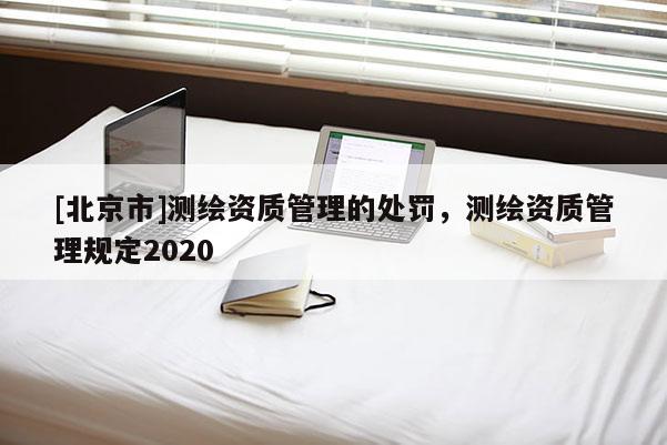 [北京市]測繪資質管理的處罰，測繪資質管理規定2020