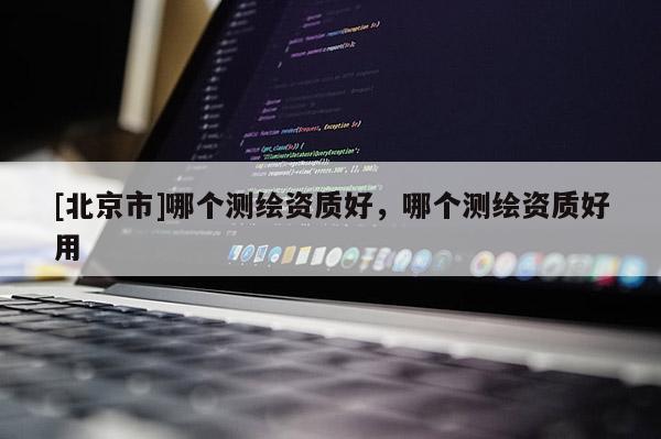 [北京市]哪個(gè)測(cè)繪資質(zhì)好，哪個(gè)測(cè)繪資質(zhì)好用