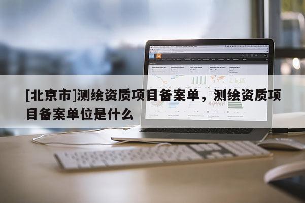 [北京市]測繪資質項目備案單，測繪資質項目備案單位是什么