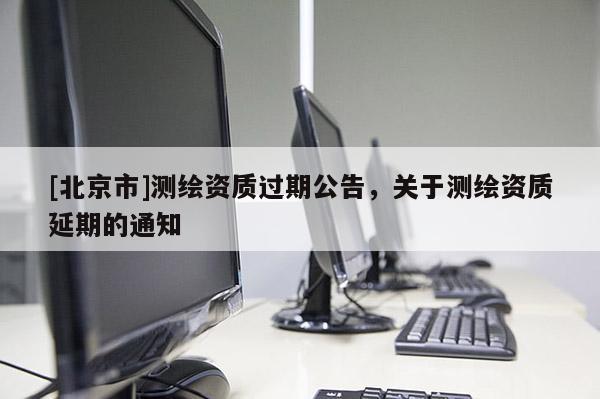 [北京市]測繪資質過期公告，關于測繪資質延期的通知