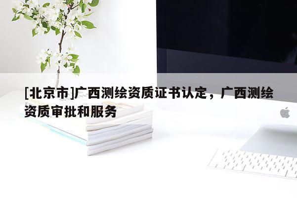 [北京市]廣西測繪資質證書認定，廣西測繪資質審批和服務