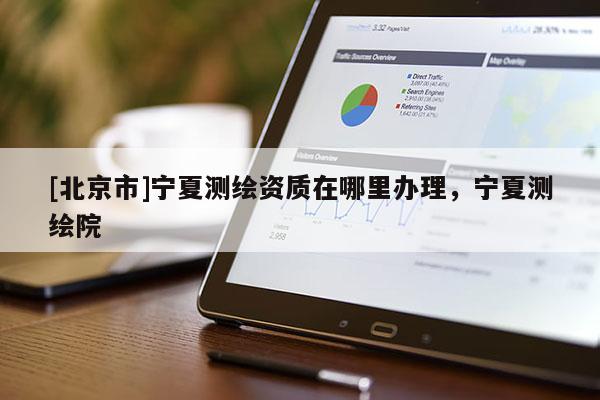 [北京市]寧夏測繪資質在哪里辦理，寧夏測繪院