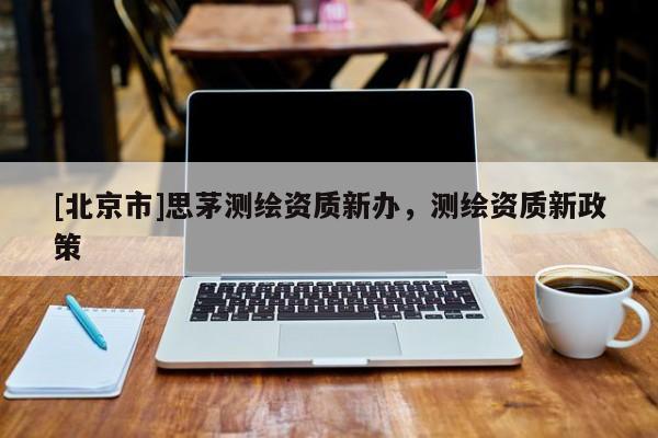 [北京市]思茅測繪資質新辦，測繪資質新政策