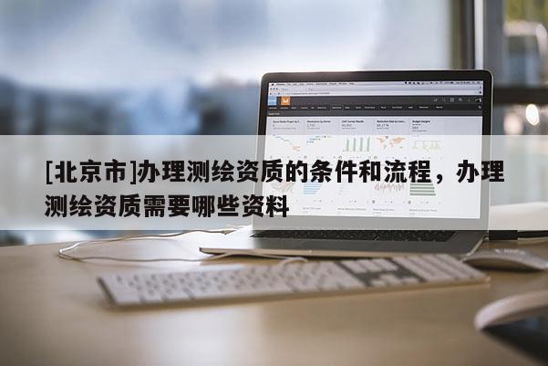 [北京市]辦理測繪資質的條件和流程，辦理測繪資質需要哪些資料