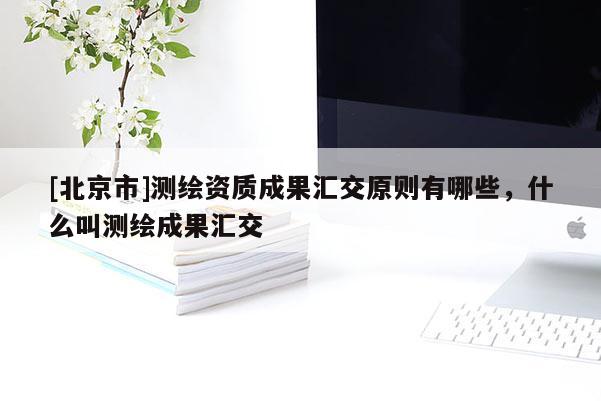 [北京市]測繪資質(zhì)成果匯交原則有哪些，什么叫測繪成果匯交