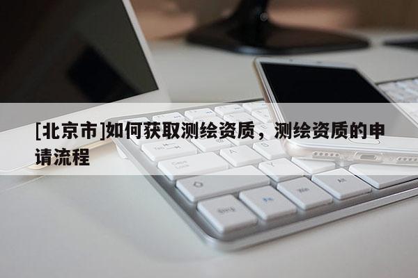 [北京市]如何獲取測繪資質，測繪資質的申請流程