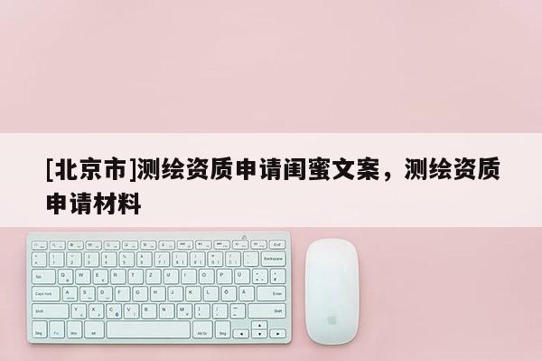[北京市]測繪資質申請閨蜜文案，測繪資質申請材料