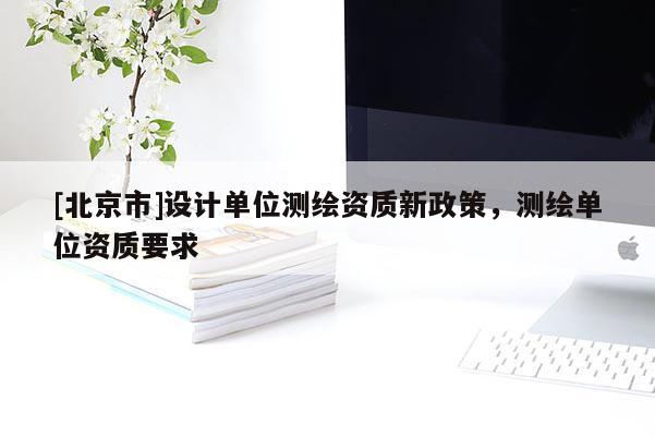 [北京市]設計單位測繪資質新政策，測繪單位資質要求