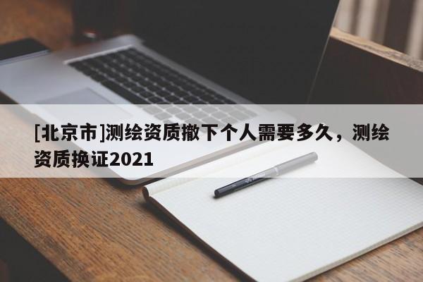 [北京市]測繪資質(zhì)撤下個(gè)人需要多久，測繪資質(zhì)換證2021